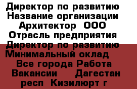 Директор по развитию › Название организации ­ Архитектор, ООО › Отрасль предприятия ­ Директор по развитию › Минимальный оклад ­ 1 - Все города Работа » Вакансии   . Дагестан респ.,Кизилюрт г.